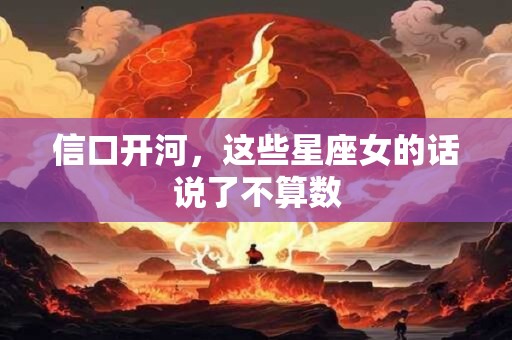 详细阅读:信口开河,这些星座女的话说了不算数 信口开河,这些星座女的话说了不算数