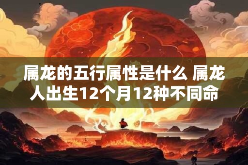 属龙的五行属性是什么 属龙人出生12个月12种不同命