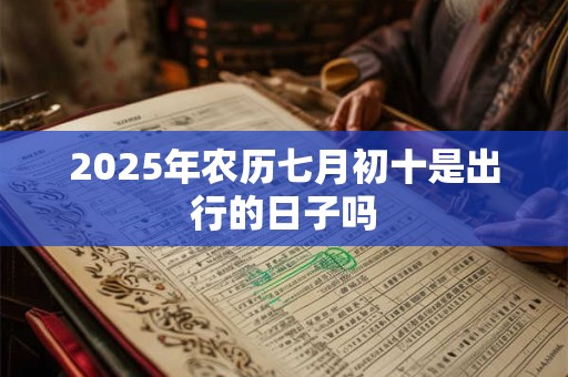 2025年农历七月初十是出行的日子吗