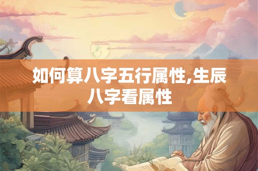 如何算八字五行属性,生辰八字看属性