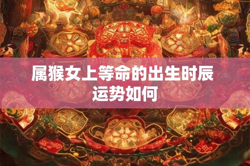 属猴女上等命的出生时辰 运势如何