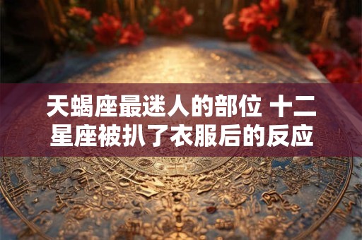 天蝎座最迷人的部位 十二星座被扒了衣服后的反应