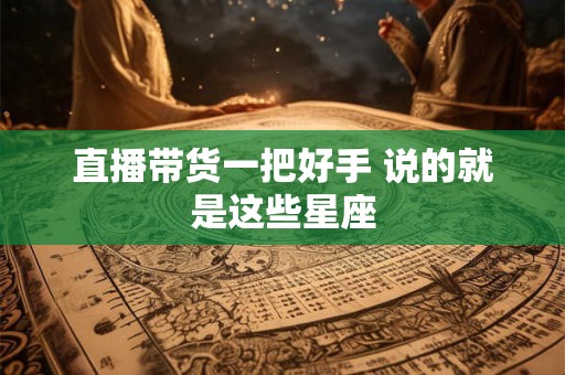 直播带货一把好手 说的就是这些星座