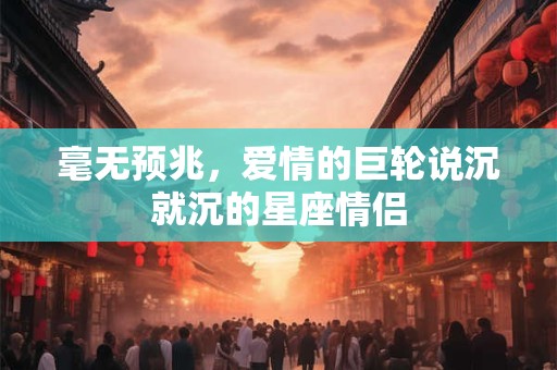毫无预兆，爱情的巨轮说沉就沉的星座情侣