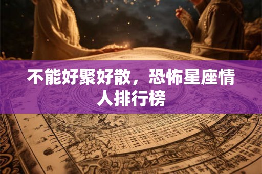 不能好聚好散，恐怖星座情人排行榜