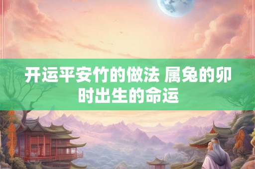 详细阅读:开运平安竹的做法 属兔的卯时出生的命运 开运平安竹的做法 属兔的卯时出生的命运