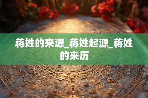 蒋姓的来源_蒋姓起源_蒋姓的来历