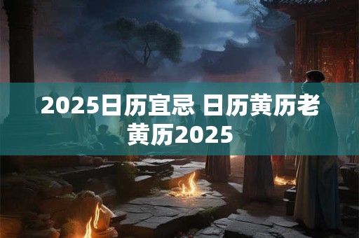 2025日历宜忌 日历黄历老黄历2025