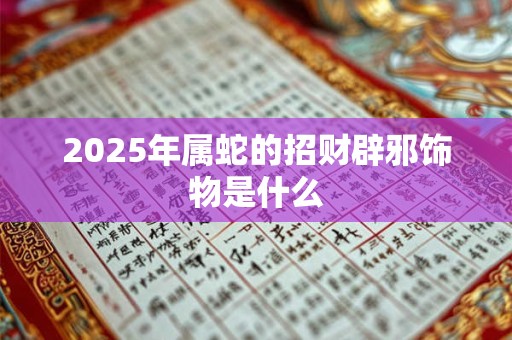 详细阅读:2025年属蛇的招财辟邪饰物是什么 2025年属蛇的招财辟邪饰物是什么