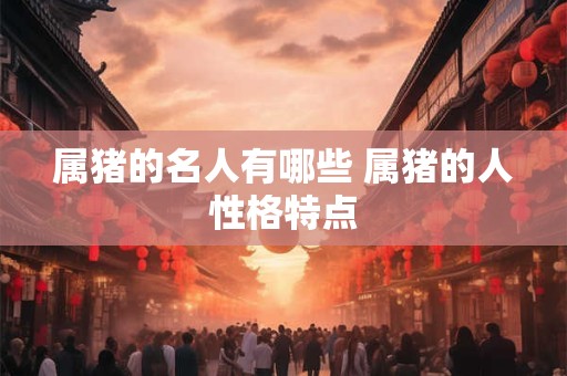属猪的名人有哪些 属猪的人性格特点