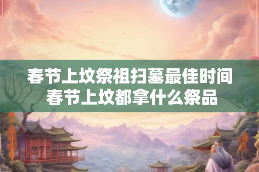 春节上坟祭祖扫墓最佳时间 春节上坟都拿什么祭品
