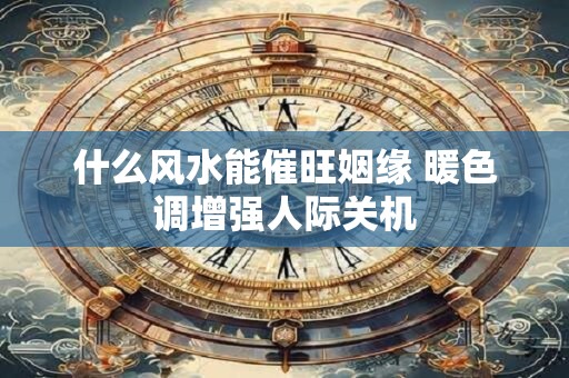什么风水能催旺姻缘 暖色调增强人际关机