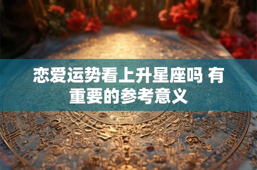 恋爱运势看上升星座吗 有重要的参考意义