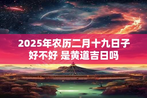 2025年农历二月十九日子好不好 是黄道吉日吗
