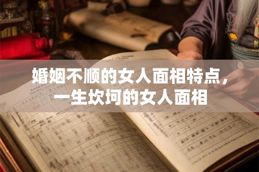 婚姻不顺的女人面相特点，一生坎坷的女人面相