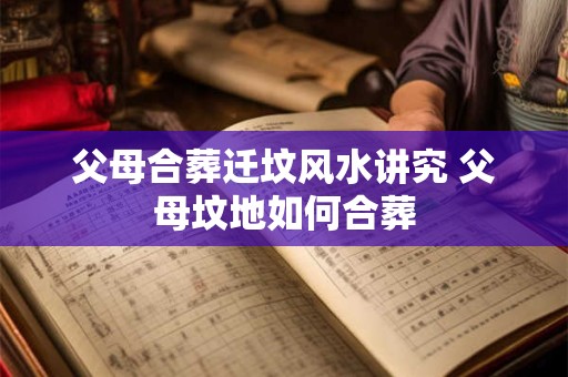父母合葬迁坟风水讲究 父母坟地如何合葬