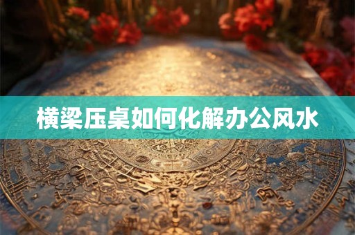 横梁压桌如何化解办公风水
