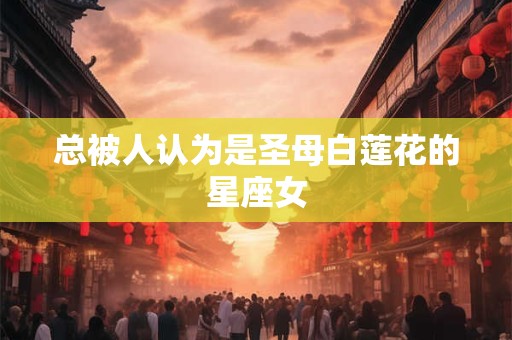总被人认为是圣母白莲花的星座女