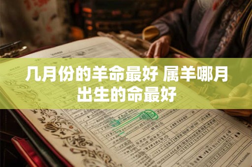 几月份的羊命最好 属羊哪月出生的命最好