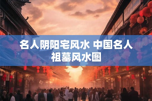 名人阴阳宅风水 中国名人祖墓风水图
