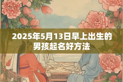 2025年5月13日早上出生的男孩起名好方法