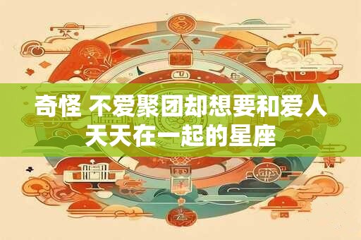 奇怪 不爱聚团却想要和爱人天天在一起的星座