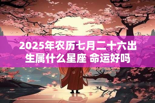 2025年农历七月二十六出生属什么星座 命运好吗