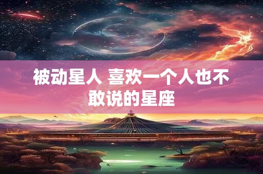 被动星人 喜欢一个人也不敢说的星座