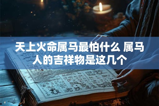 天上火命属马最怕什么 属马人的吉祥物是这几个