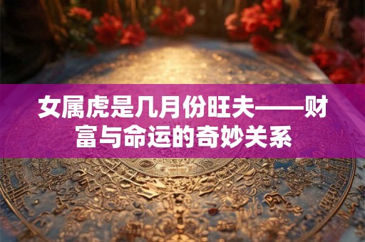 女属虎是几月份旺夫——财富与命运的奇妙关系