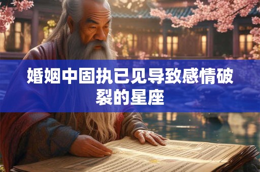 婚姻中固执已见导致感情破裂的星座