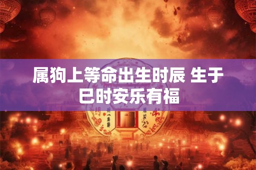属狗上等命出生时辰 生于巳时安乐有福