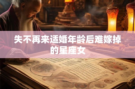 失不再来适婚年龄后难嫁掉的星座女