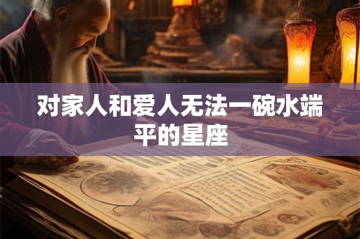 对家人和爱人无法一碗水端平的星座