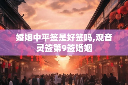 婚姻中平签是好签吗,观音灵签第9签婚姻