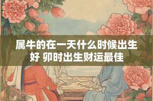 属牛的在一天什么时候出生好 卯时出生财运最佳