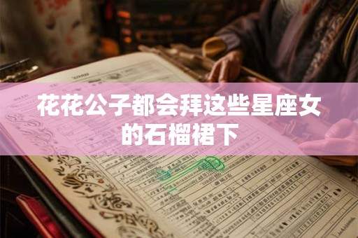 花花公子都会拜这些星座女的石榴裙下