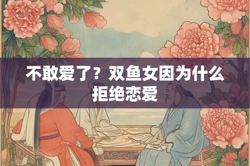 不敢爱了？双鱼女因为什么拒绝恋爱
