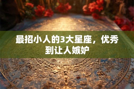 最招小人的3大星座，优秀到让人嫉妒