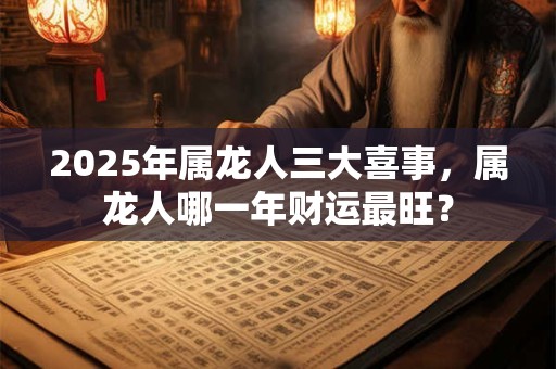 2025年属龙人三大喜事，属龙人哪一年财运最旺？