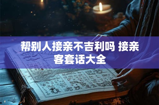 帮别人接亲不吉利吗 接亲客套话大全