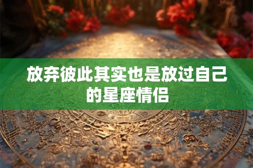 放弃彼此其实也是放过自己的星座情侣