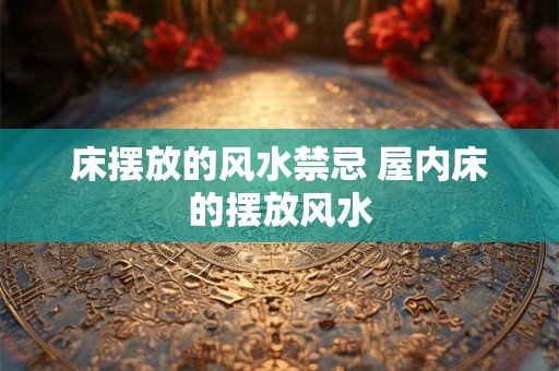 床摆放的风水禁忌 屋内床的摆放风水