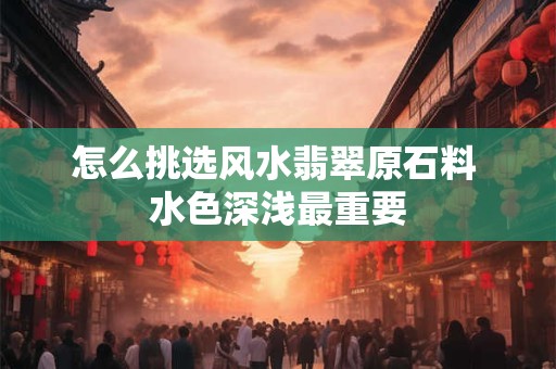 怎么挑选风水翡翠原石料 水色深浅最重要