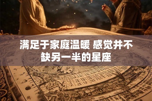 满足于家庭温暖 感觉并不缺另一半的星座