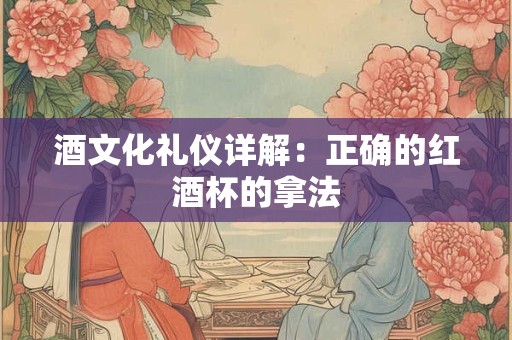 酒文化礼仪详解：正确的红酒杯的拿法
