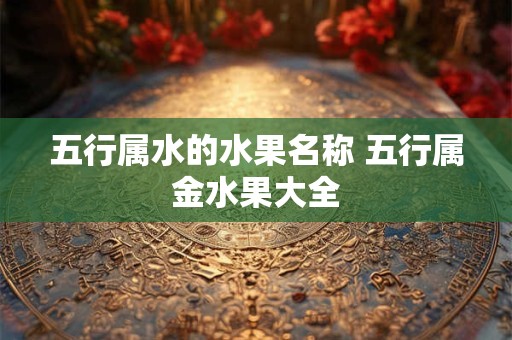 五行属水的水果名称 五行属金水果大全