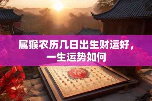 属猴农历几日出生财运好，一生运势如何