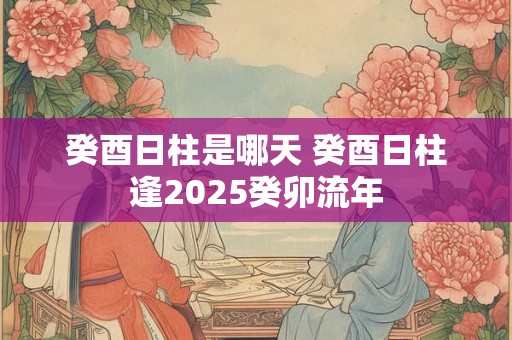癸酉日柱是哪天 癸酉日柱逢2025癸卯流年