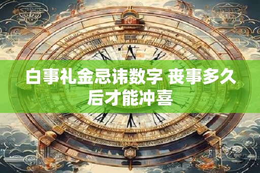 白事礼金忌讳数字 丧事多久后才能冲喜